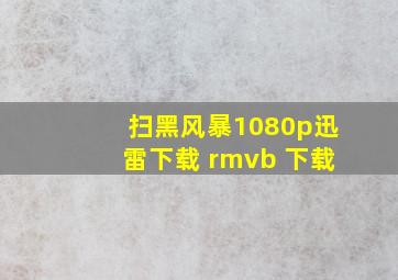 扫黑风暴1080p迅雷下载 rmvb 下载